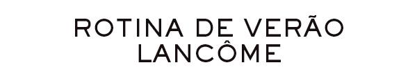 ROTINA DE VERÃO LANCÔME